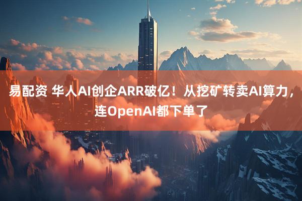 易配资 华人AI创企ARR破亿！从挖矿转卖AI算力，连OpenAI都下单了