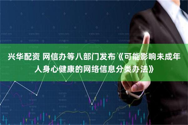 兴华配资 网信办等八部门发布《可能影响未成年人身心健康的网络信息分类办法》