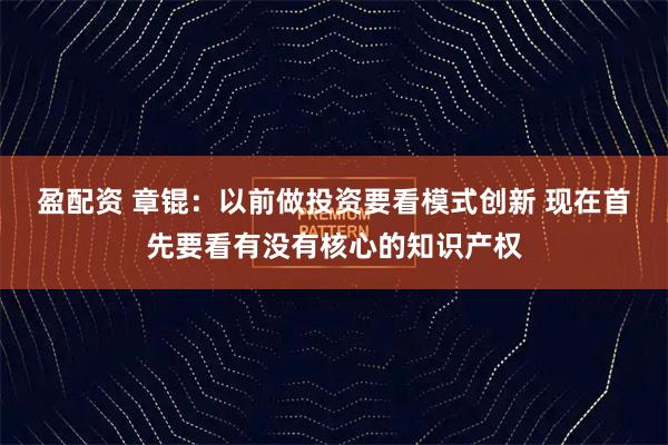盈配资 章锟：以前做投资要看模式创新 现在首先要看有没有核心的知识产权