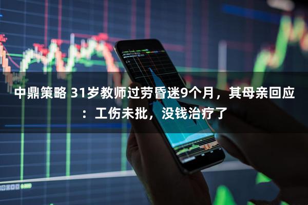 中鼎策略 31岁教师过劳昏迷9个月，其母亲回应：工伤未批，没钱治疗了