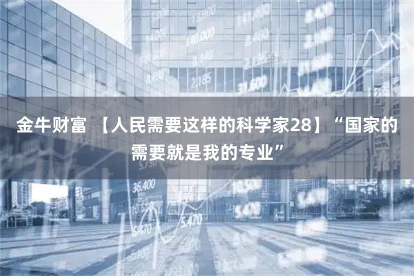 金牛财富 【人民需要这样的科学家28】“国家的需要就是我的专业”