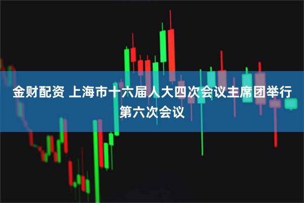 金财配资 上海市十六届人大四次会议主席团举行第六次会议