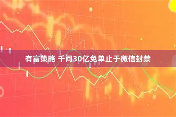 有富策略 千问30亿免单止于微信封禁