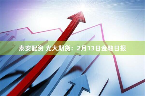 泰安配资 光大期货：2月13日金融日报