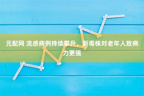 元配网 流感病例持续攀升，新毒株对老年人致病力更强