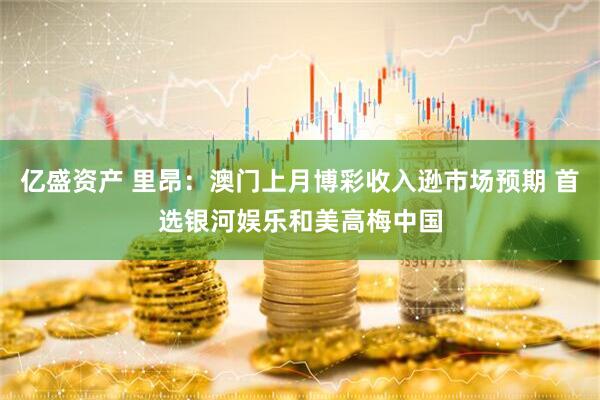 亿盛资产 里昂：澳门上月博彩收入逊市场预期 首选银河娱乐和美高梅中国