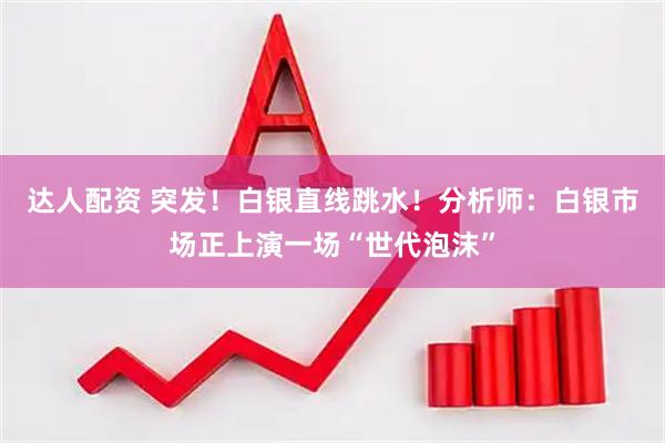 达人配资 突发！白银直线跳水！分析师：白银市场正上演一场“世代泡沫”