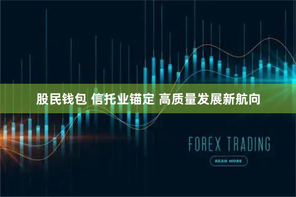 股民钱包 信托业锚定 高质量发展新航向