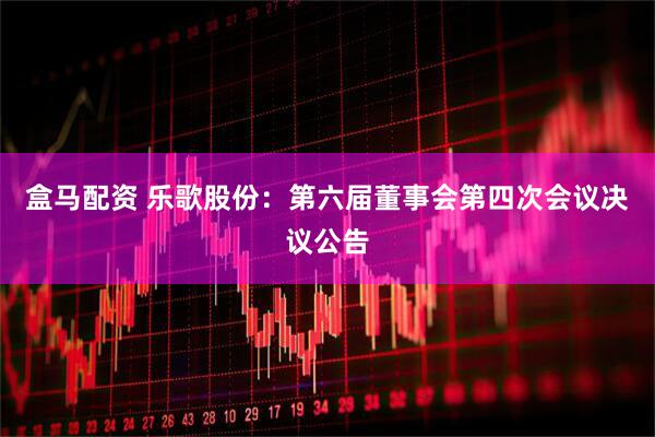 盒马配资 乐歌股份：第六届董事会第四次会议决议公告