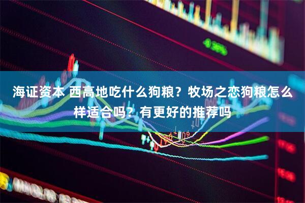 海证资本 西高地吃什么狗粮？牧场之恋狗粮怎么样适合吗？有更好的推荐吗