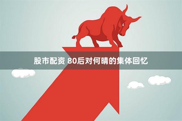 股市配资 80后对何晴的集体回忆
