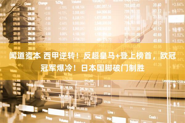 闻道资本 西甲逆转！反超皇马+登上榜首，欧冠冠军爆冷！日本国脚破门制胜