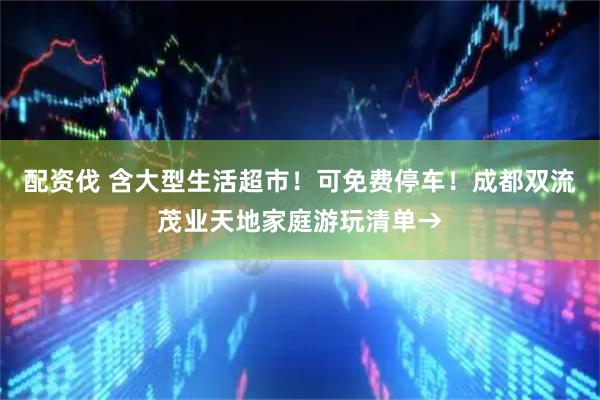 配资伐 含大型生活超市！可免费停车！成都双流茂业天地家庭游玩清单→
