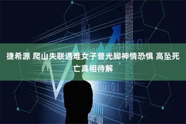捷希源 爬山失联遇难女子曾光脚神情恐惧 高坠死亡真相待解