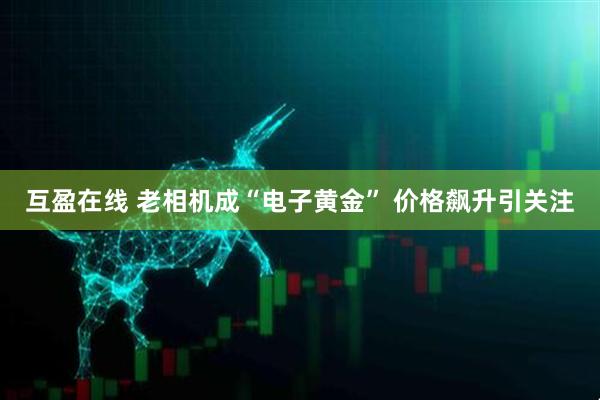 互盈在线 老相机成“电子黄金” 价格飙升引关注