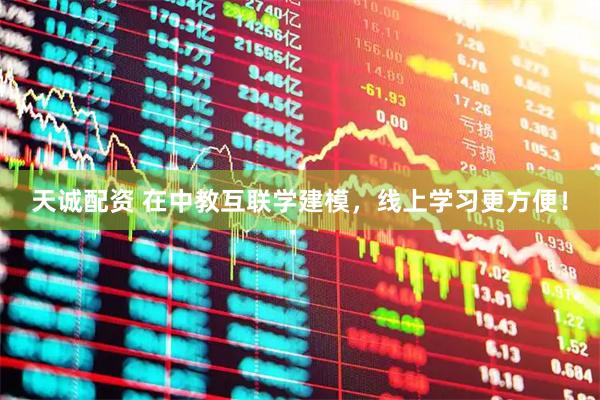天诚配资 在中教互联学建模，线上学习更方便！