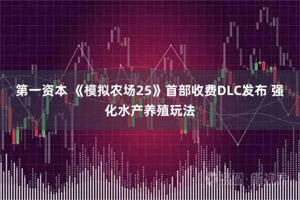 第一资本 《模拟农场25》首部收费DLC发布 强化水产养殖玩法