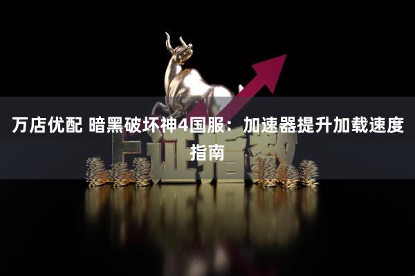 万店优配 暗黑破坏神4国服：加速器提升加载速度指南