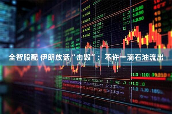 全智股配 伊朗放话“击毁”：不许一滴石油流出
