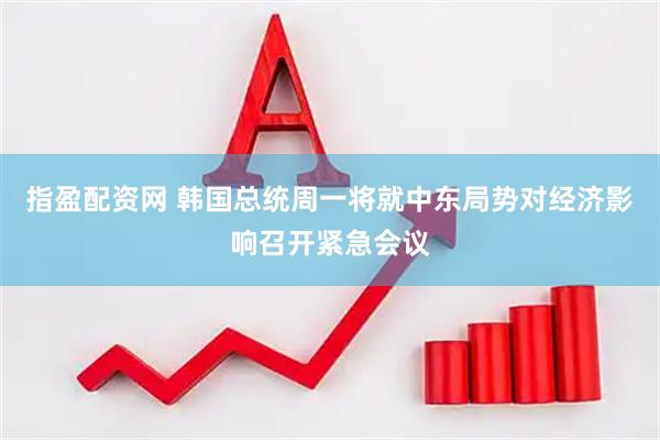 指盈配资网 韩国总统周一将就中东局势对经济影响召开紧急会议