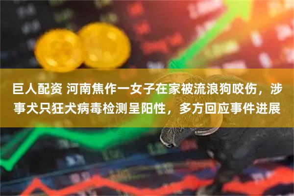 巨人配资 河南焦作一女子在家被流浪狗咬伤，涉事犬只狂犬病毒检测呈阳性，多方回应事件进展