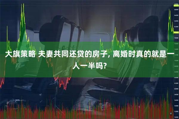 大旗策略 夫妻共同还贷的房子, 离婚时真的就是一人一半吗?