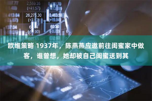 欧维策略 1937年，陈燕燕应邀前往闺蜜家中做客，谁曾想，她却被自己闺蜜送到其